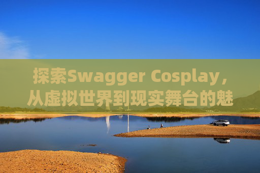 探索Swagger Cosplay，从虚拟世界到现实舞台的魅力之旅